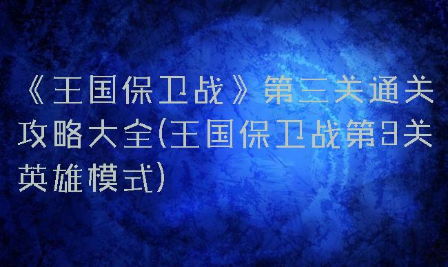 《王国保卫战》第三关通关攻略大全(王国保卫战第3关英雄模式)