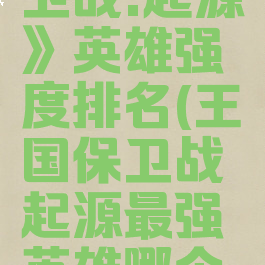 《王国保卫战:起源》英雄强度排名(王国保卫战起源最强英雄哪个好)
