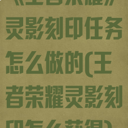 《王者荣耀》灵影刻印任务怎么做的(王者荣耀灵影刻印怎么获得)