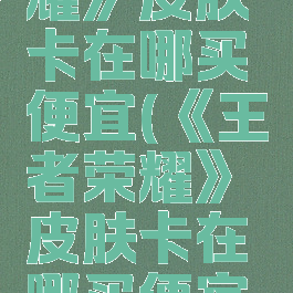《王者荣耀》皮肤卡在哪买便宜(《王者荣耀》皮肤卡在哪买便宜点)
