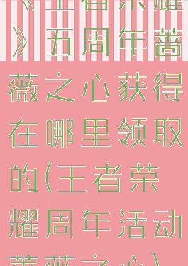 《王者荣耀》五周年蔷薇之心获得在哪里领取的(王者荣耀周年活动蔷薇之心)