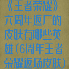 《王者荣耀》六周年返厂的皮肤有哪些英雄(6周年王者荣耀返场皮肤)