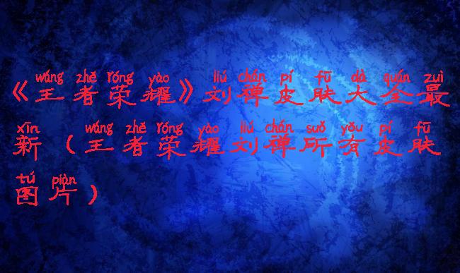 《王者荣耀》刘禅皮肤大全最新(王者荣耀刘禅所有皮肤图片)