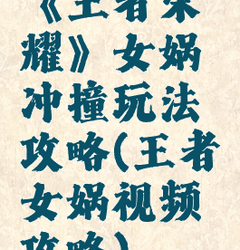 《王者荣耀》女娲冲撞玩法攻略(王者女娲视频攻略)