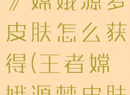 《王者荣耀》嫦娥源梦皮肤怎么获得(王者嫦娥源梦皮肤前十)