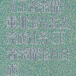 《王者荣耀》重组宝石怎么完成任务(王者荣耀宝石合成)