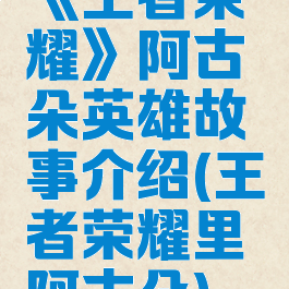 《王者荣耀》阿古朵英雄故事介绍(王者荣耀里阿古朵)