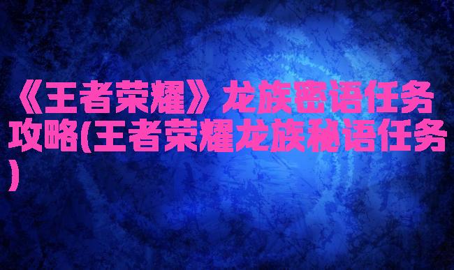《王者荣耀》龙族密语任务攻略(王者荣耀龙族秘语任务)