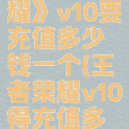 《王者荣耀》v10要充值多少钱一个(王者荣耀v10得充值多少钱)
