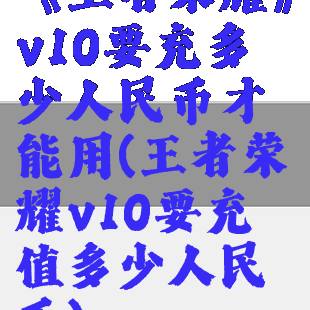 《王者荣耀》v10要充多少人民币才能用(王者荣耀v10要充值多少人民币)