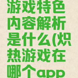 《炽热》游戏特色内容解析是什么(炽热游戏在哪个app看)