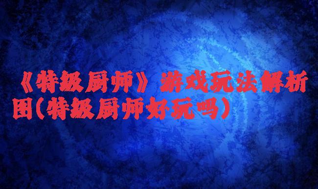 《特级厨师》游戏玩法解析图(特级厨师好玩吗)