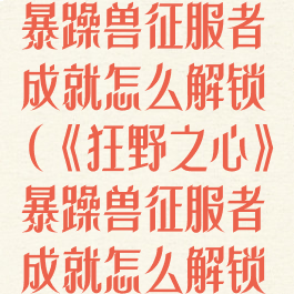 《狂野之心》暴躁兽征服者成就怎么解锁(《狂野之心》暴躁兽征服者成就怎么解锁不了)