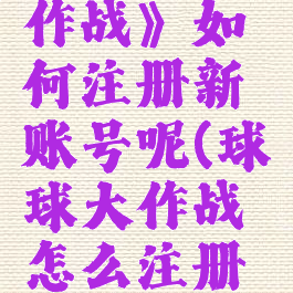 《球球大作战》如何注册新账号呢(球球大作战怎么注册号)