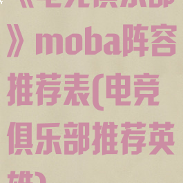 《电竞俱乐部》moba阵容推荐表(电竞俱乐部推荐英雄)