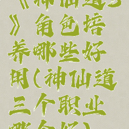 《神仙道3》角色培养哪些好用(神仙道三个职业哪个好)