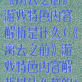 《离去之前》游戏特色内容解析是什么(《离去之前》游戏特色内容解析是什么样的)