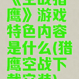 《空战猎鹰》游戏特色内容是什么(猎鹰空战下载安装)