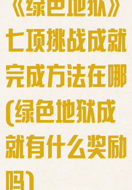 《绿色地狱》七项挑战成就完成方法在哪(绿色地狱成就有什么奖励吗)