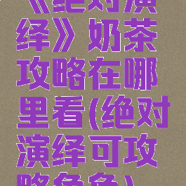 《绝对演绎》奶茶攻略在哪里看(绝对演绎可攻略角色)