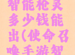 《使命召唤》手游智能枪灵多少钱能出(使命召唤手游智能枪灵要多少钱)