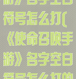 《使命召唤手游》名字空白符号怎么打(《使命召唤手游》名字空白符号怎么打的)