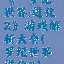 《侏罗纪世界:进化2》游戏解析大全(侏罗纪世界进化2)