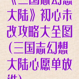 《三国志幻想大陆》初心未改攻略大全图(三国志幻想大陆心愿单放谁)