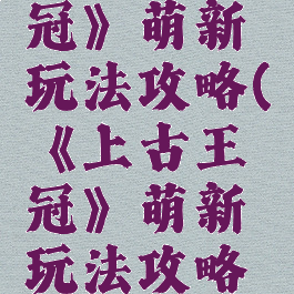 《上古王冠》萌新玩法攻略(《上古王冠》萌新玩法攻略大全)