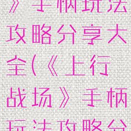 《上行战场》手柄玩法攻略分享大全(《上行战场》手柄玩法攻略分享大全)