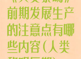 《人类黎明》前期发展生产的注意点有哪些内容(人类黎明后期)