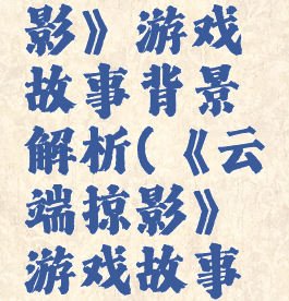 《云端掠影》游戏故事背景解析(《云端掠影》游戏故事背景解析)