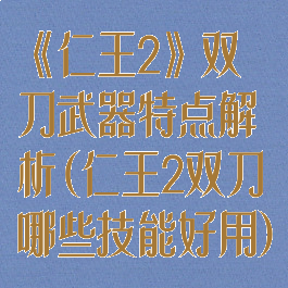 《仁王2》双刀武器特点解析(仁王2双刀哪些技能好用)