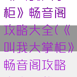 《叫我大掌柜》畅音阁攻略大全(《叫我大掌柜》畅音阁攻略大全下载)
