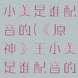 《原神》王小美是谁配音的(《原神》王小美是谁配音的角色)