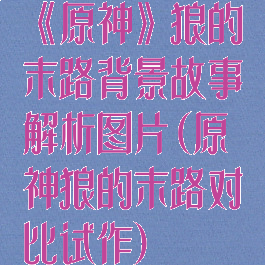 《原神》狼的末路背景故事解析图片(原神狼的末路对比试作)