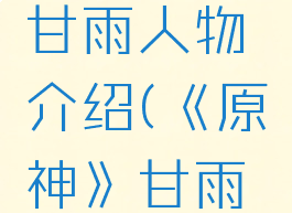 《原神》甘雨人物介绍(《原神》甘雨人物介绍)