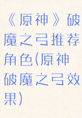 《原神》破魔之弓推荐角色(原神破魔之弓效果)