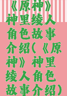 《原神》神里绫人角色故事介绍(《原神》神里绫人角色故事介绍)
