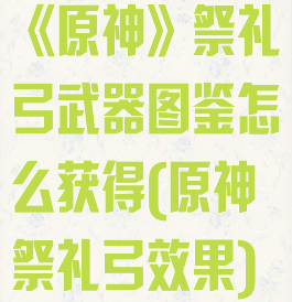 《原神》祭礼弓武器图鉴怎么获得(原神祭礼弓效果)