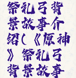 《原神》祭礼弓背景故事介绍(《原神》祭礼弓背景故事介绍视频)