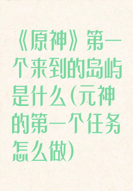 《原神》第一个来到的岛屿是什么(元神的第一个任务怎么做)