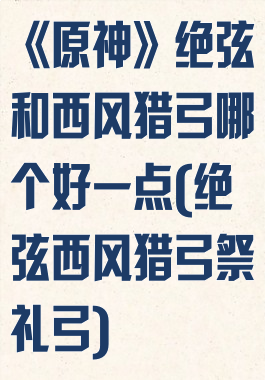 《原神》绝弦和西风猎弓哪个好一点(绝弦西风猎弓祭礼弓)