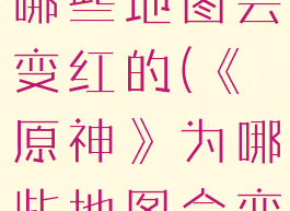 《原神》为哪些地图会变红的(《原神》为哪些地图会变红的原因)