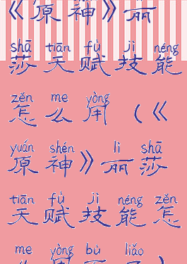 《原神》丽莎天赋技能怎么用(《原神》丽莎天赋技能怎么用不了)