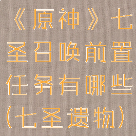 《原神》七圣召唤前置任务有哪些(七圣遗物)