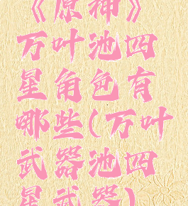 《原神》万叶池四星角色有哪些(万叶武器池四星武器)