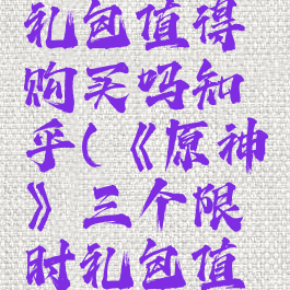 《原神》三个限时礼包值得购买吗知乎(《原神》三个限时礼包值得购买吗知乎推荐)