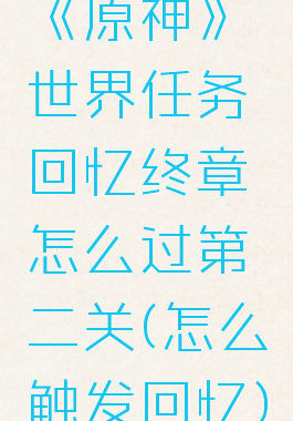 《原神》世界任务回忆终章怎么过第二关(怎么触发回忆)