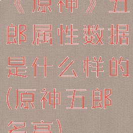 《原神》五郎属性数据是什么样的(原神五郎多高)